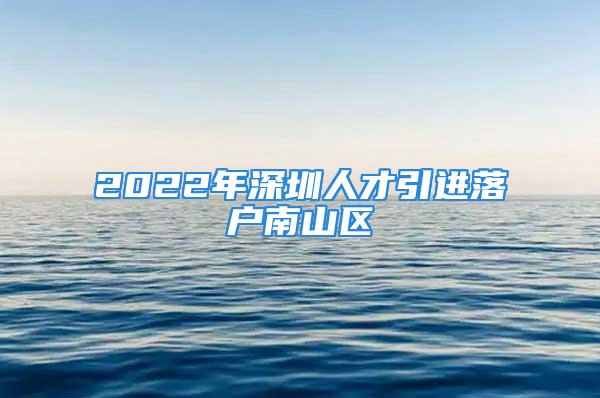 2022年深圳人才引进落户南山区