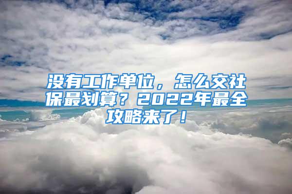 没有工作单位，怎么交社保最划算？2022年最全攻略来了！