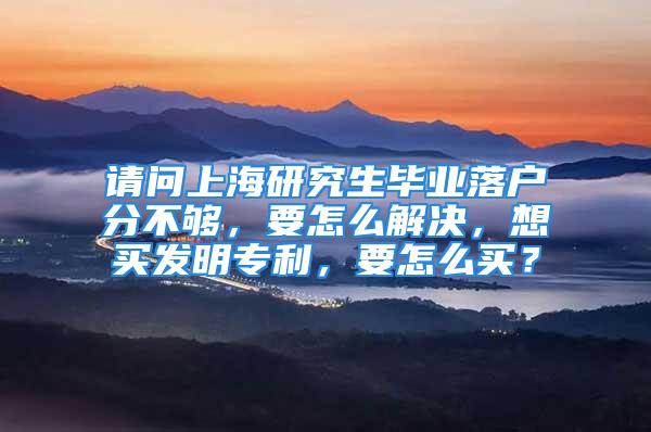 请问上海研究生毕业落户分不够，要怎么解决，想买发明专利，要怎么买？