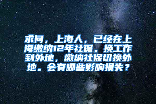 求问，上海人，已经在上海缴纳12年社保。换工作到外地，缴纳社保切换外地。会有哪些影响损失？