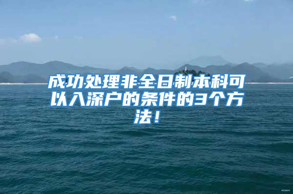 成功处理非全日制本科可以入深户的条件的3个方法！