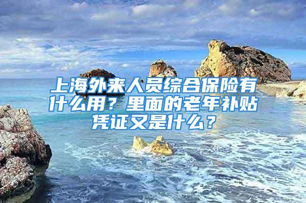 上海外来人员综合保险有什么用？里面的老年补贴凭证又是什么？