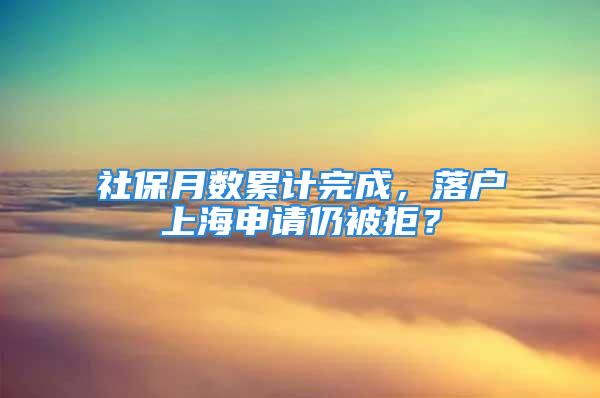 社保月数累计完成，落户上海申请仍被拒？