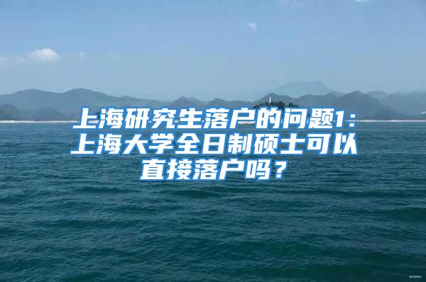 上海研究生落户的问题1：上海大学全日制硕士可以直接落户吗？