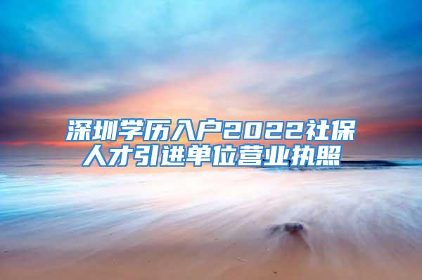 深圳学历入户2022社保人才引进单位营业执照