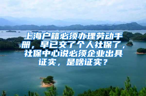 上海户籍必须办理劳动手册，早已交了个人社保了，社保中心说必须企业出具证实，是啥证实？