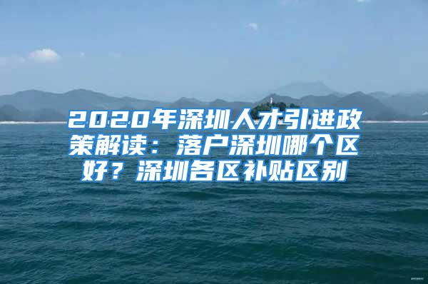 2020年深圳人才引进政策解读：落户深圳哪个区好？深圳各区补贴区别