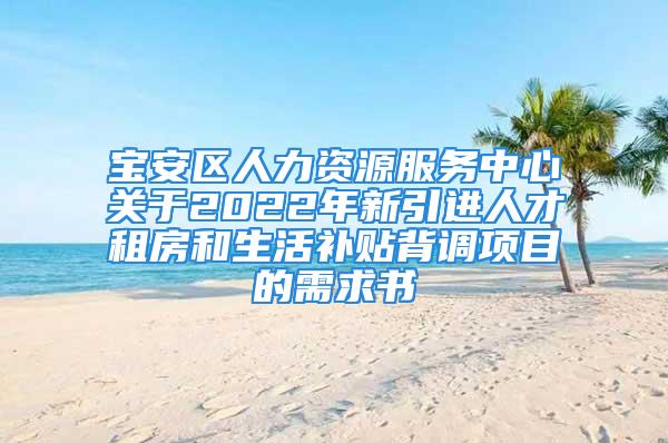 宝安区人力资源服务中心关于2022年新引进人才租房和生活补贴背调项目的需求书