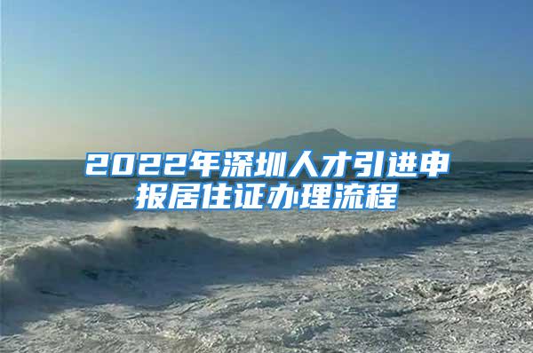 2022年深圳人才引进申报居住证办理流程