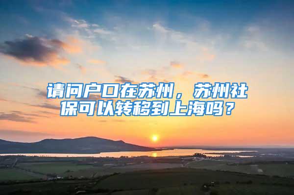 请问户口在苏州，苏州社保可以转移到上海吗？