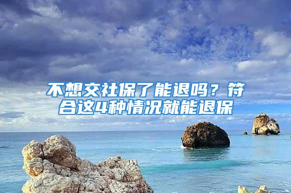 不想交社保了能退吗？符合这4种情况就能退保