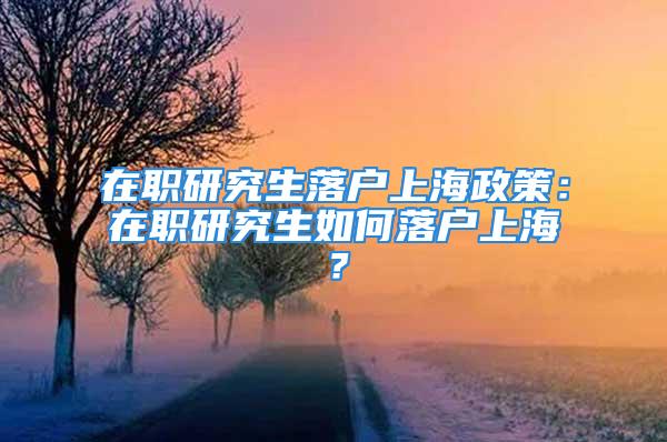 在职研究生落户上海政策：在职研究生如何落户上海？