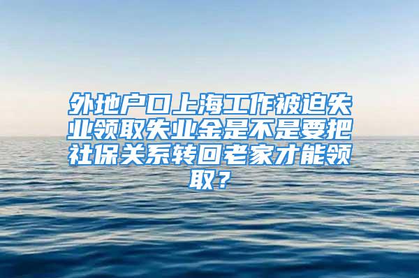 外地户口上海工作被迫失业领取失业金是不是要把社保关系转回老家才能领取？