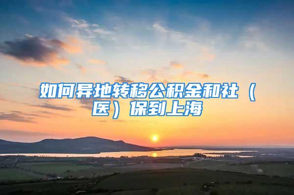 如何异地转移公积金和社（医）保到上海