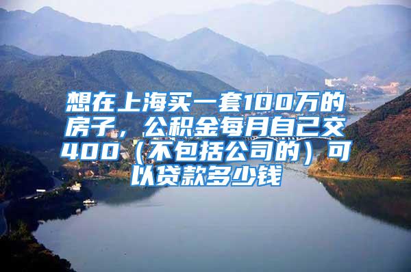 想在上海买一套100万的房子，公积金每月自己交400（不包括公司的）可以贷款多少钱