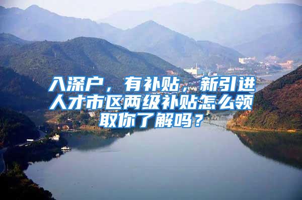 入深户，有补贴，新引进人才市区两级补贴怎么领取你了解吗？