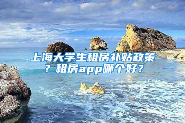 上海大学生租房补贴政策？租房app哪个好？