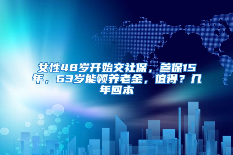 女性48岁开始交社保，参保15年，63岁能领养老金，值得？几年回本