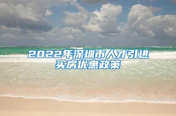 2022年深圳市人才引进买房优惠政策