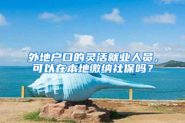 外地户口的灵活就业人员，可以在本地缴纳社保吗？