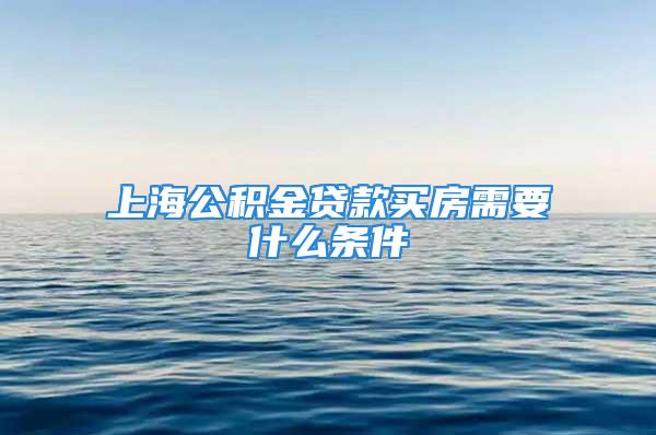 上海公积金贷款买房需要什么条件