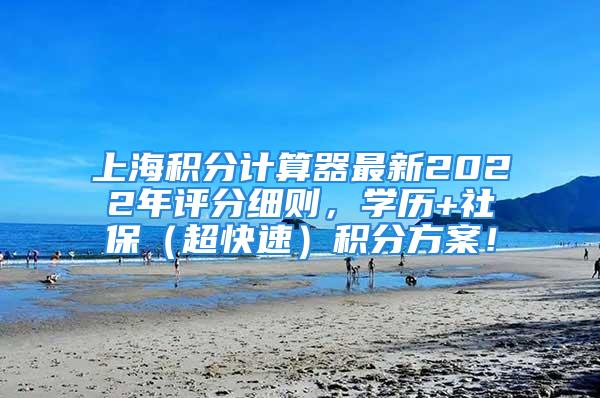 上海积分计算器最新2022年评分细则，学历+社保（超快速）积分方案！