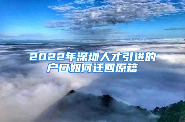 2022年深圳人才引进的户口如何迁回原籍