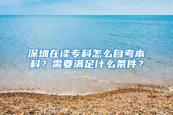 深圳在读专科怎么自考本科？需要满足什么条件？