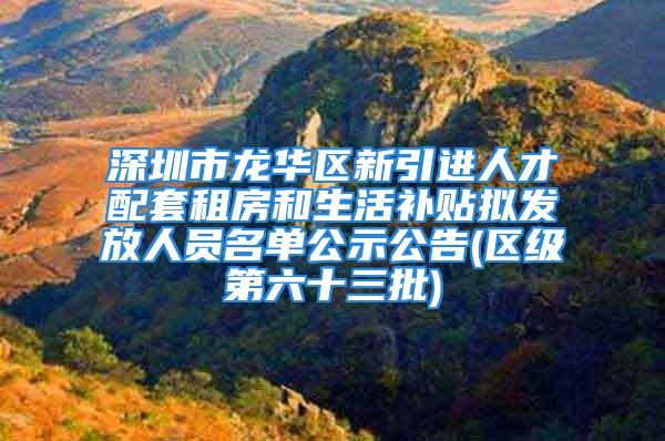 深圳市龙华区新引进人才配套租房和生活补贴拟发放人员名单公示公告(区级第六十三批)