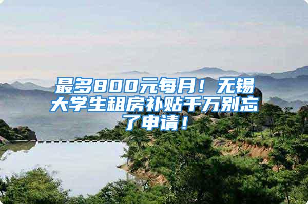 最多800元每月！无锡大学生租房补贴千万别忘了申请！