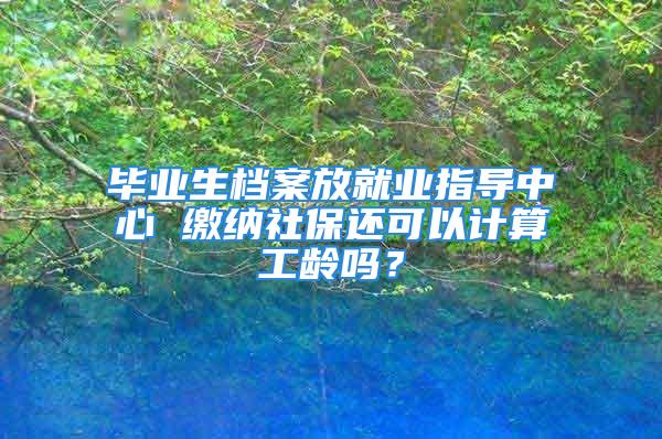 毕业生档案放就业指导中心 缴纳社保还可以计算工龄吗？