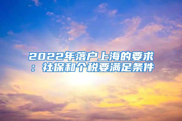 2022年落户上海的要求：社保和个税要满足条件