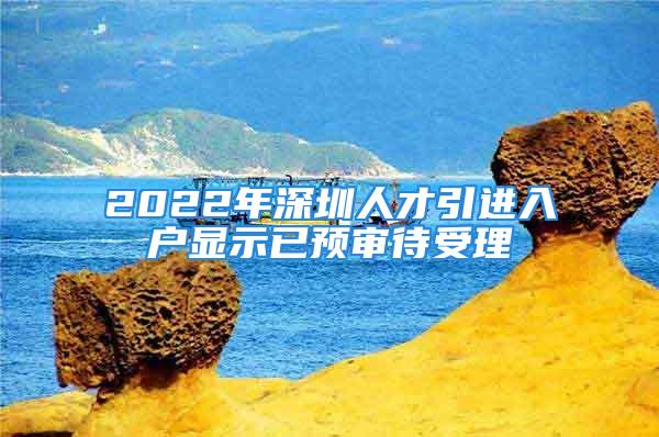 2022年深圳人才引进入户显示已预审待受理