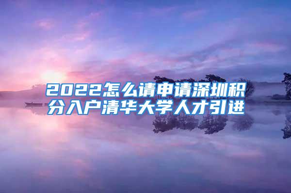 2022怎么请申请深圳积分入户清华大学人才引进