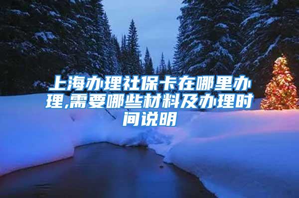 上海办理社保卡在哪里办理,需要哪些材料及办理时间说明