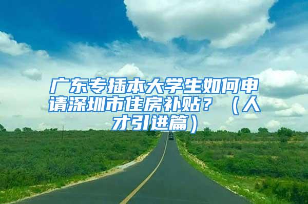 广东专插本大学生如何申请深圳市住房补贴？（人才引进篇）