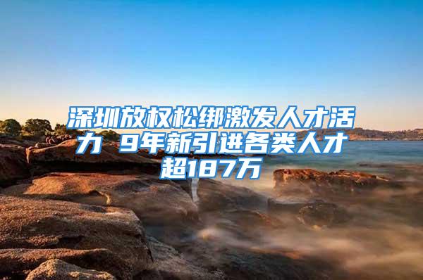 深圳放权松绑激发人才活力 9年新引进各类人才超187万