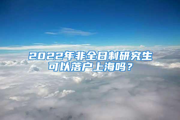 2022年非全日制研究生可以落户上海吗？