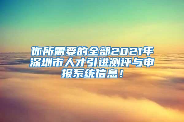 你所需要的全部2021年深圳市人才引进测评与申报系统信息！