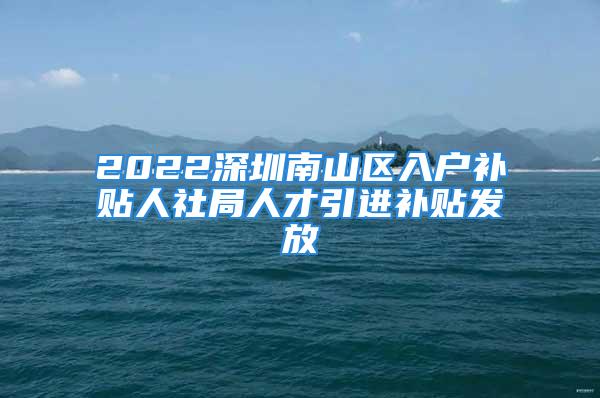 2022深圳南山区入户补贴人社局人才引进补贴发放