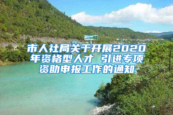 市人社局关于开展2020年资格型人才 引进专项资助申报工作的通知