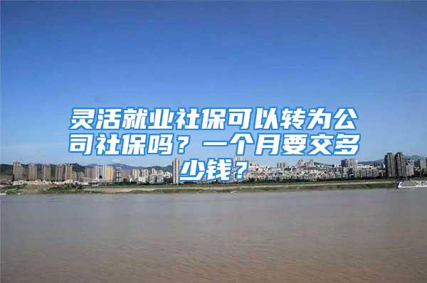 灵活就业社保可以转为公司社保吗？一个月要交多少钱？