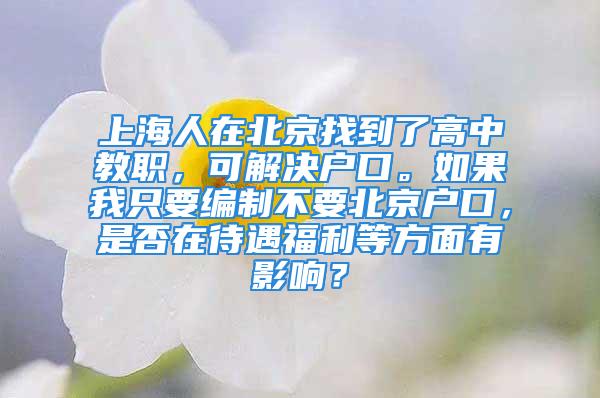 上海人在北京找到了高中教职，可解决户口。如果我只要编制不要北京户口，是否在待遇福利等方面有影响？