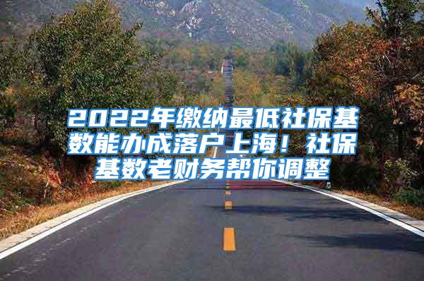 2022年缴纳最低社保基数能办成落户上海！社保基数老财务帮你调整