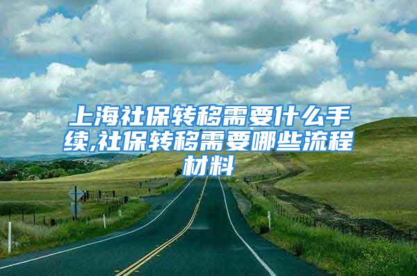 上海社保转移需要什么手续,社保转移需要哪些流程材料