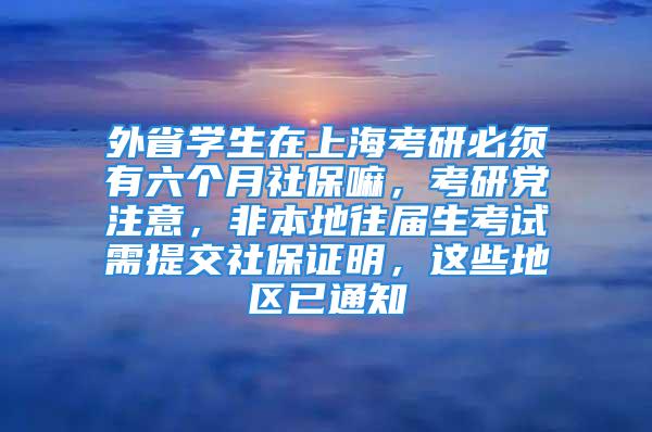 外省学生在上海考研必须有六个月社保嘛，考研党注意，非本地往届生考试需提交社保证明，这些地区已通知