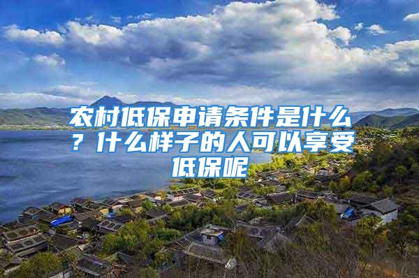 农村低保申请条件是什么？什么样子的人可以享受低保呢