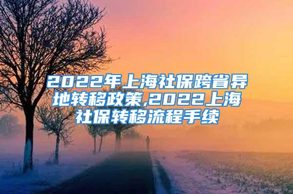 2022年上海社保跨省异地转移政策,2022上海社保转移流程手续