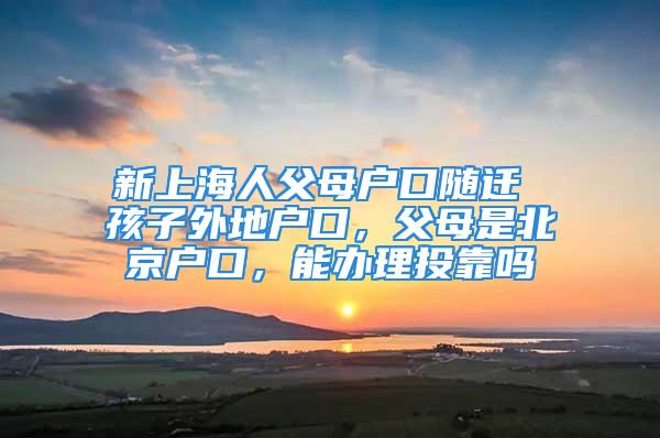 新上海人父母户口随迁 孩子外地户口，父母是北京户口，能办理投靠吗