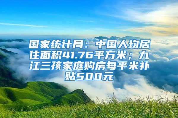 国家统计局：中国人均居住面积41.76平方米；九江三孩家庭购房每平米补贴500元